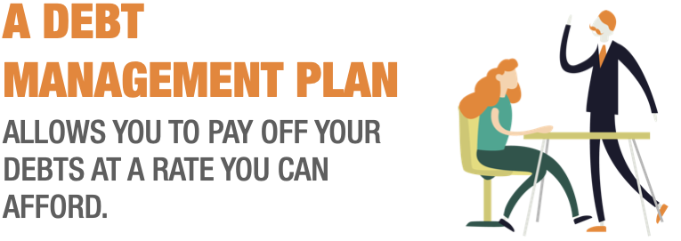 A DEBT MANAGEMENT PLAN  ALLOWS YOU TO PAY OFF YOUR DEBTS AT A RATE YOU CAN AFFORD.